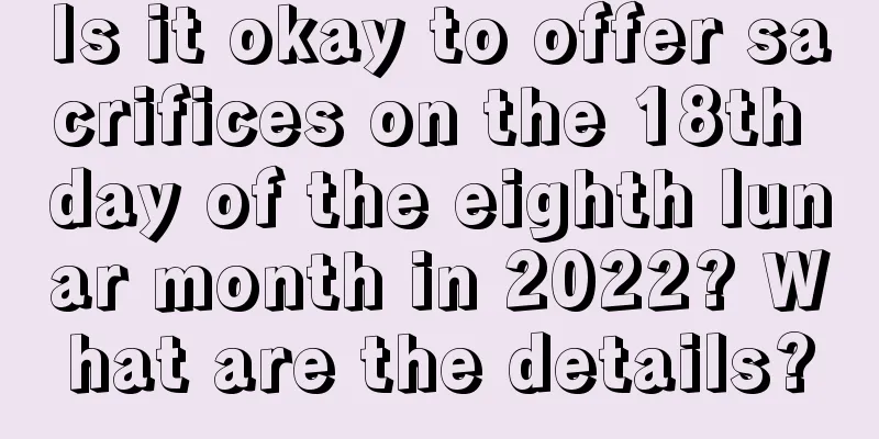 Is it okay to offer sacrifices on the 18th day of the eighth lunar month in 2022? What are the details?