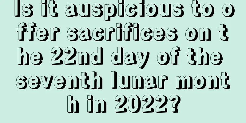 Is it auspicious to offer sacrifices on the 22nd day of the seventh lunar month in 2022?