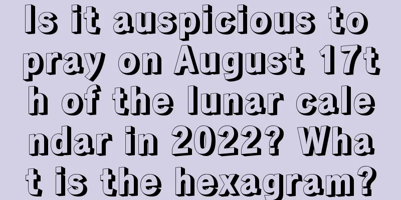 Is it auspicious to pray on August 17th of the lunar calendar in 2022? What is the hexagram?