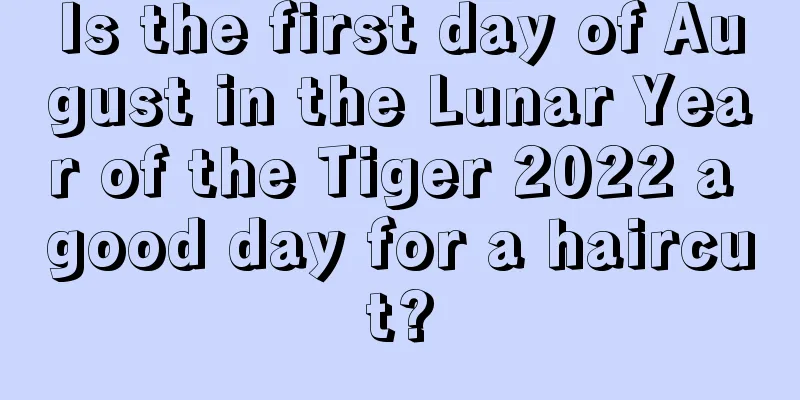 Is the first day of August in the Lunar Year of the Tiger 2022 a good day for a haircut?