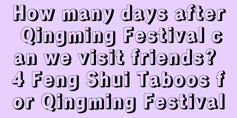How many days after Qingming Festival can we visit friends? 4 Feng Shui Taboos for Qingming Festival