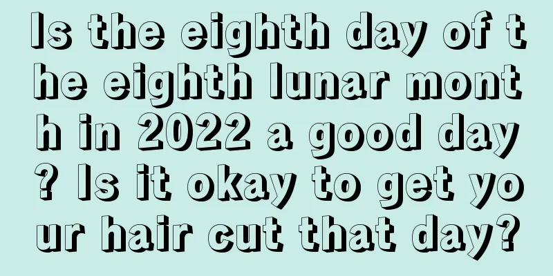 Is the eighth day of the eighth lunar month in 2022 a good day? Is it okay to get your hair cut that day?