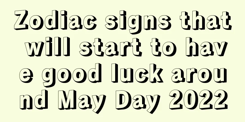 Zodiac signs that will start to have good luck around May Day 2022
