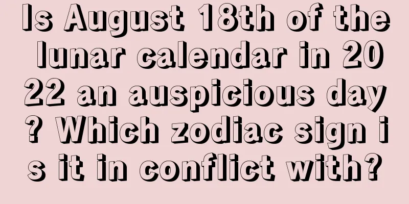 Is August 18th of the lunar calendar in 2022 an auspicious day? Which zodiac sign is it in conflict with?