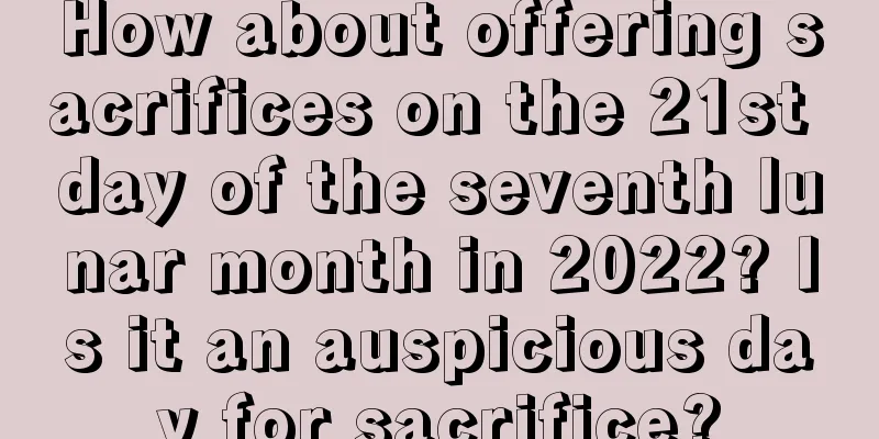 How about offering sacrifices on the 21st day of the seventh lunar month in 2022? Is it an auspicious day for sacrifice?