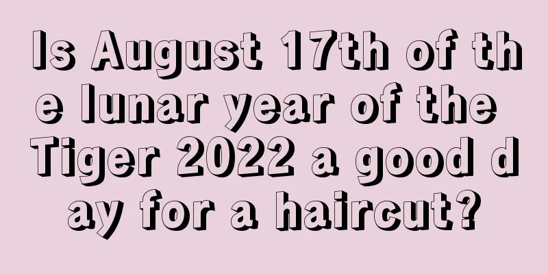 Is August 17th of the lunar year of the Tiger 2022 a good day for a haircut?