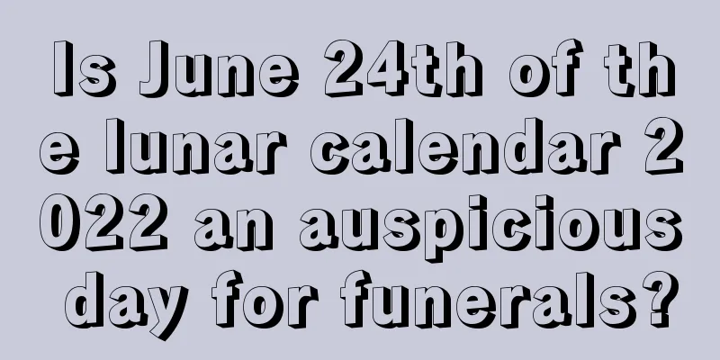 Is June 24th of the lunar calendar 2022 an auspicious day for funerals?