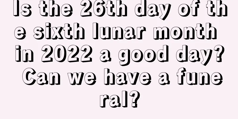 Is the 26th day of the sixth lunar month in 2022 a good day? Can we have a funeral?