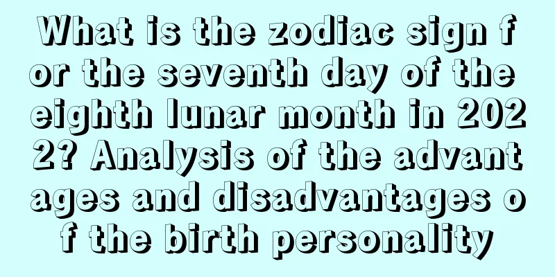 What is the zodiac sign for the seventh day of the eighth lunar month in 2022? Analysis of the advantages and disadvantages of the birth personality