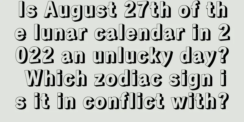 Is August 27th of the lunar calendar in 2022 an unlucky day? Which zodiac sign is it in conflict with?