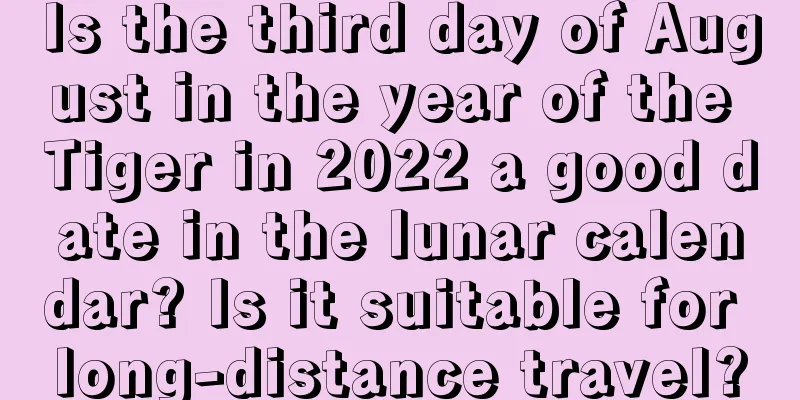 Is the third day of August in the year of the Tiger in 2022 a good date in the lunar calendar? Is it suitable for long-distance travel?