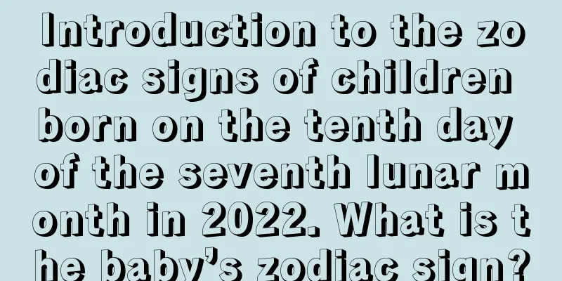 Introduction to the zodiac signs of children born on the tenth day of the seventh lunar month in 2022. What is the baby’s zodiac sign?