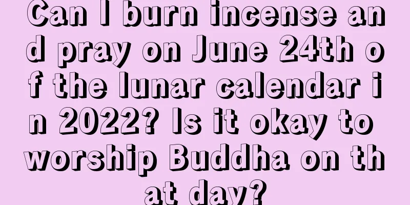Can I burn incense and pray on June 24th of the lunar calendar in 2022? Is it okay to worship Buddha on that day?