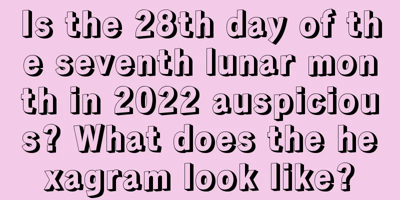 Is the 28th day of the seventh lunar month in 2022 auspicious? What does the hexagram look like?