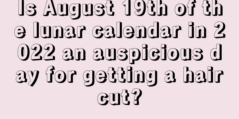 Is August 19th of the lunar calendar in 2022 an auspicious day for getting a haircut?