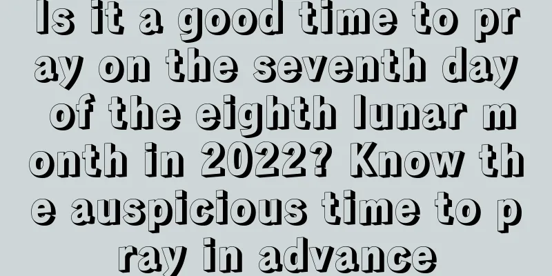Is it a good time to pray on the seventh day of the eighth lunar month in 2022? Know the auspicious time to pray in advance