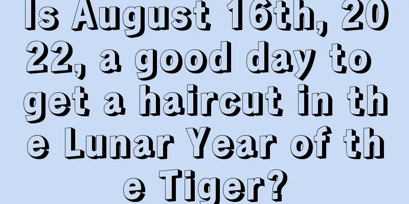 Is August 16th, 2022, a good day to get a haircut in the Lunar Year of the Tiger?
