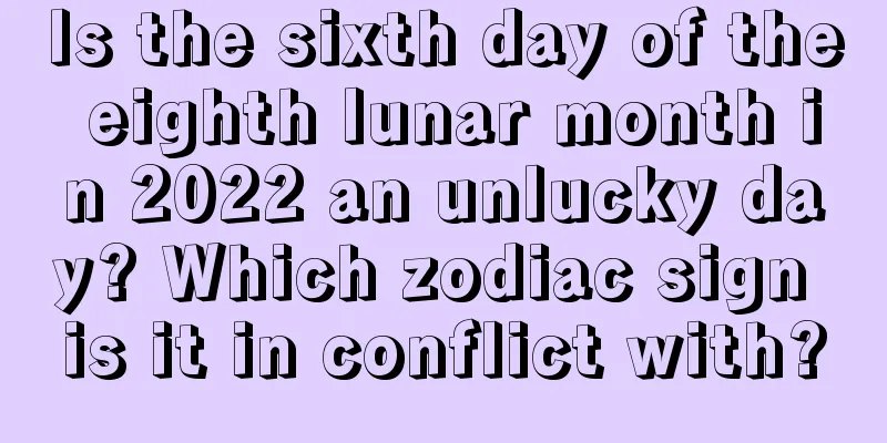 Is the sixth day of the eighth lunar month in 2022 an unlucky day? Which zodiac sign is it in conflict with?