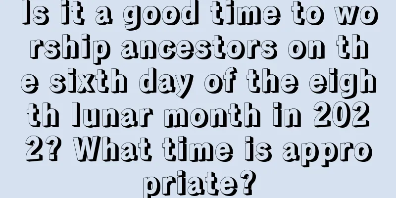 Is it a good time to worship ancestors on the sixth day of the eighth lunar month in 2022? What time is appropriate?