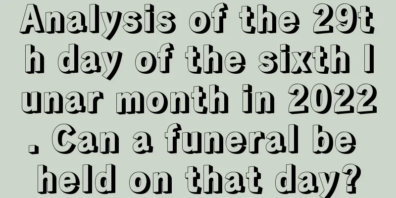 Analysis of the 29th day of the sixth lunar month in 2022. Can a funeral be held on that day?
