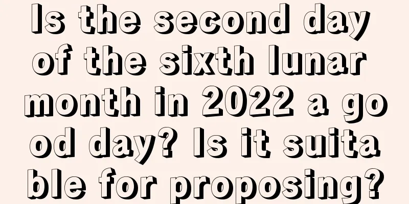 Is the second day of the sixth lunar month in 2022 a good day? Is it suitable for proposing?