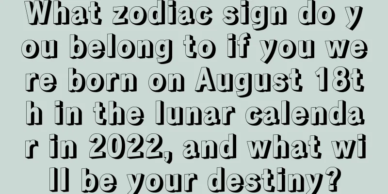 What zodiac sign do you belong to if you were born on August 18th in the lunar calendar in 2022, and what will be your destiny?