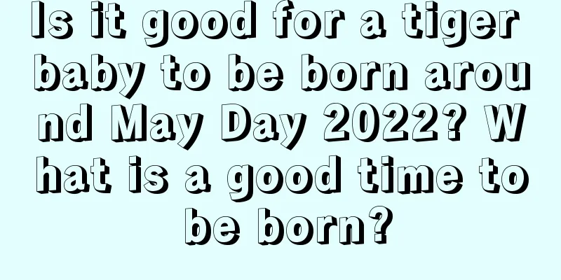 Is it good for a tiger baby to be born around May Day 2022? What is a good time to be born?