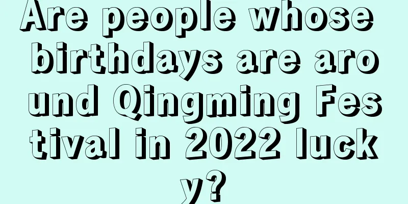 Are people whose birthdays are around Qingming Festival in 2022 lucky?
