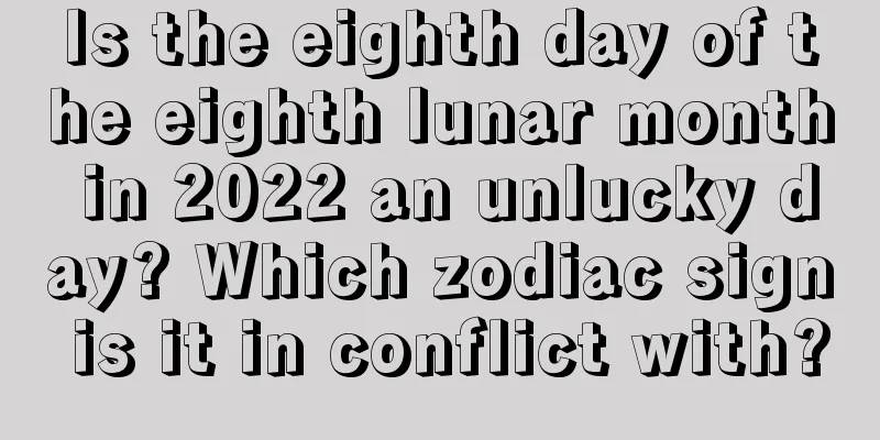 Is the eighth day of the eighth lunar month in 2022 an unlucky day? Which zodiac sign is it in conflict with?