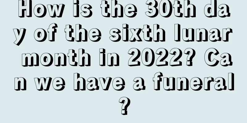 How is the 30th day of the sixth lunar month in 2022? Can we have a funeral?