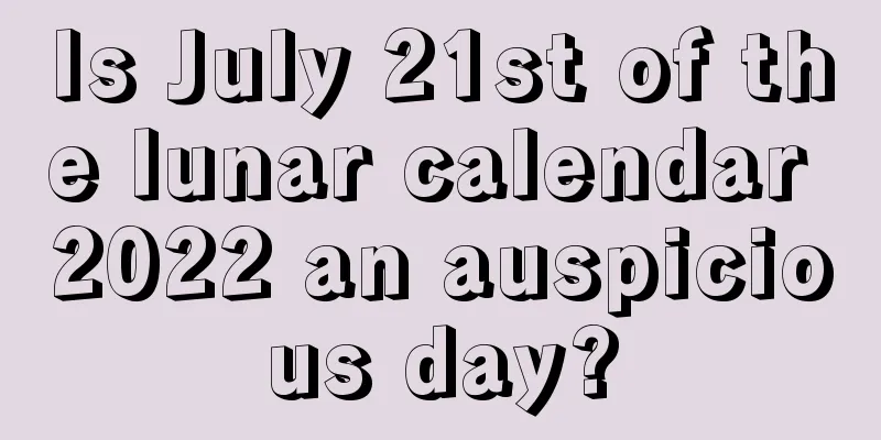 Is July 21st of the lunar calendar 2022 an auspicious day?