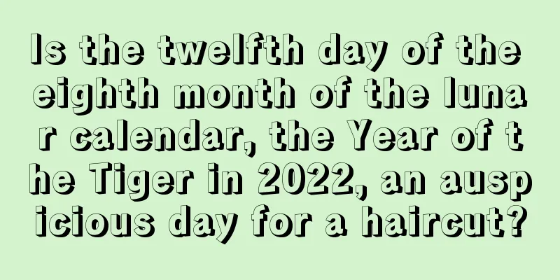 Is the twelfth day of the eighth month of the lunar calendar, the Year of the Tiger in 2022, an auspicious day for a haircut?