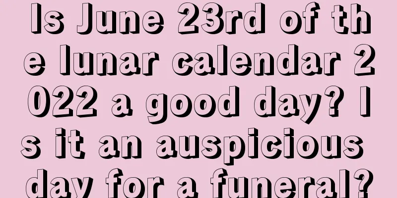 Is June 23rd of the lunar calendar 2022 a good day? Is it an auspicious day for a funeral?