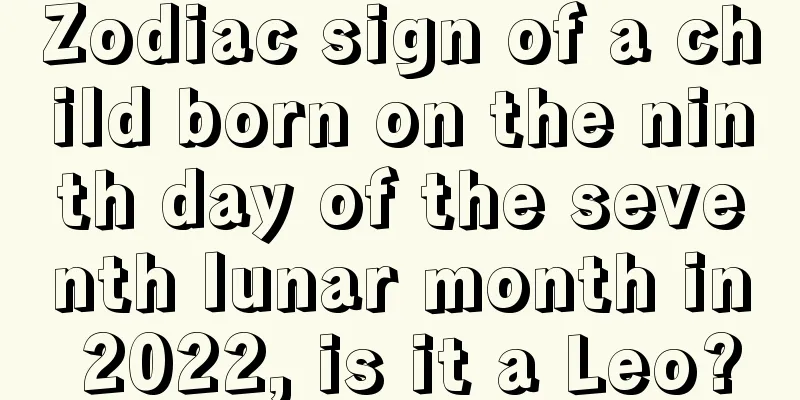 Zodiac sign of a child born on the ninth day of the seventh lunar month in 2022, is it a Leo?