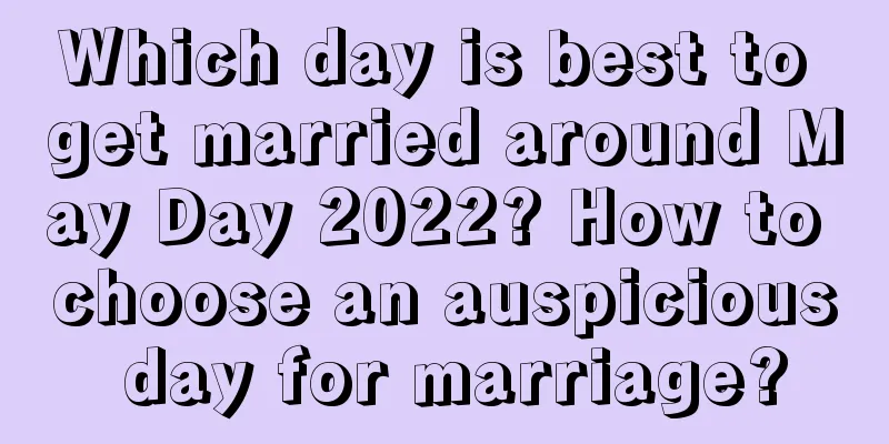 Which day is best to get married around May Day 2022? How to choose an auspicious day for marriage?