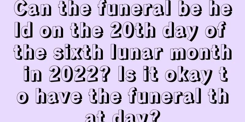 Can the funeral be held on the 20th day of the sixth lunar month in 2022? Is it okay to have the funeral that day?