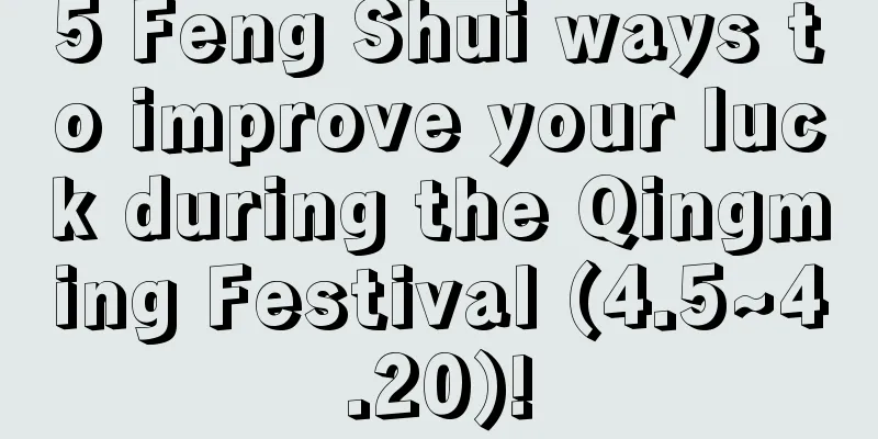 5 Feng Shui ways to improve your luck during the Qingming Festival (4.5~4.20)!