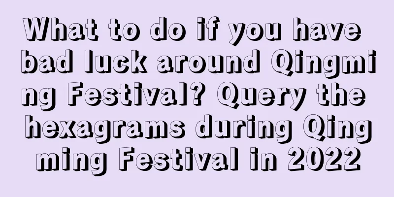What to do if you have bad luck around Qingming Festival? Query the hexagrams during Qingming Festival in 2022