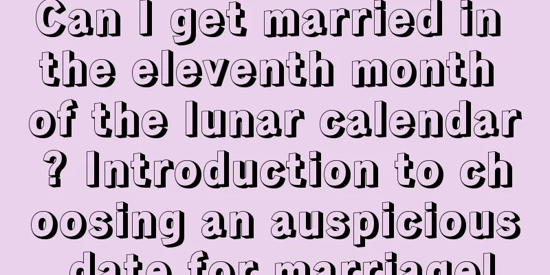 Can I get married in the eleventh month of the lunar calendar? Introduction to choosing an auspicious date for marriage!