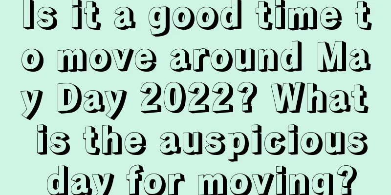 Is it a good time to move around May Day 2022? What is the auspicious day for moving?