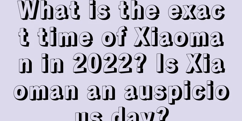 What is the exact time of Xiaoman in 2022? Is Xiaoman an auspicious day?