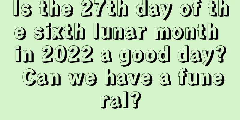 Is the 27th day of the sixth lunar month in 2022 a good day? Can we have a funeral?