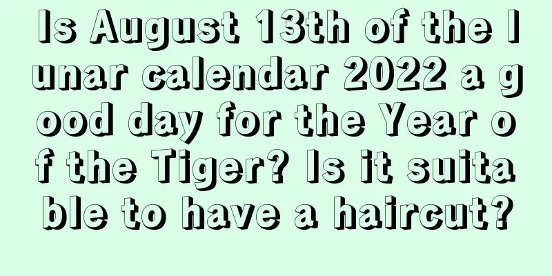 Is August 13th of the lunar calendar 2022 a good day for the Year of the Tiger? Is it suitable to have a haircut?