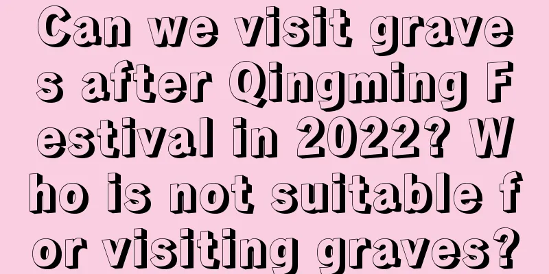 Can we visit graves after Qingming Festival in 2022? Who is not suitable for visiting graves?