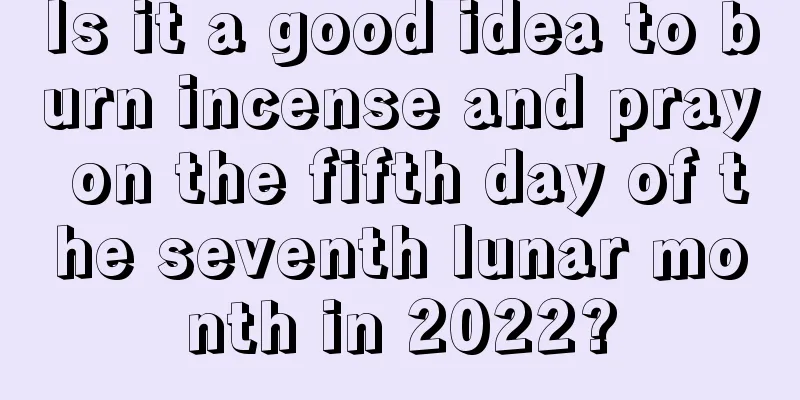 Is it a good idea to burn incense and pray on the fifth day of the seventh lunar month in 2022?