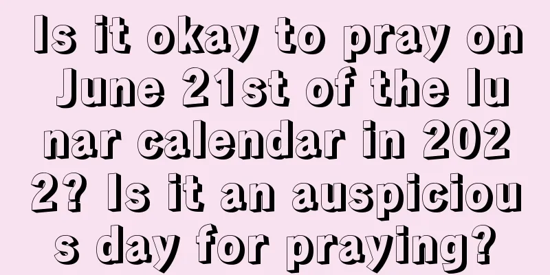 Is it okay to pray on June 21st of the lunar calendar in 2022? Is it an auspicious day for praying?