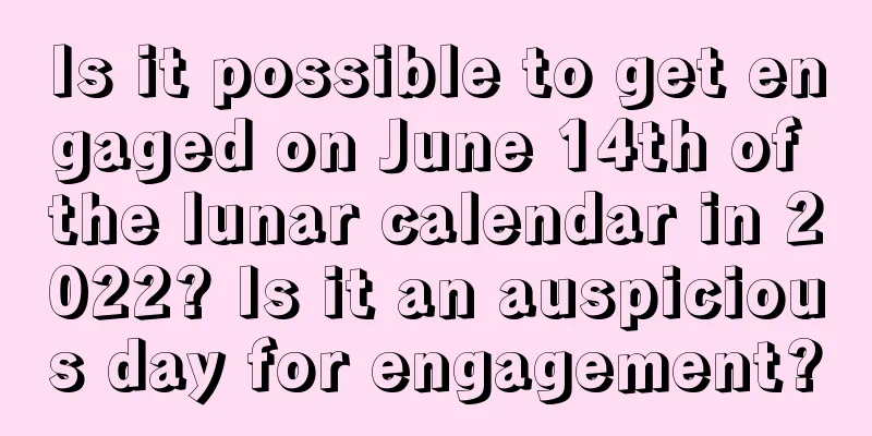 Is it possible to get engaged on June 14th of the lunar calendar in 2022? Is it an auspicious day for engagement?