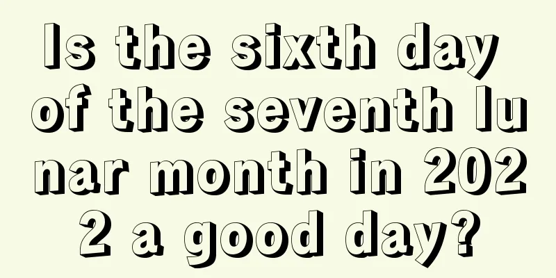 Is the sixth day of the seventh lunar month in 2022 a good day?