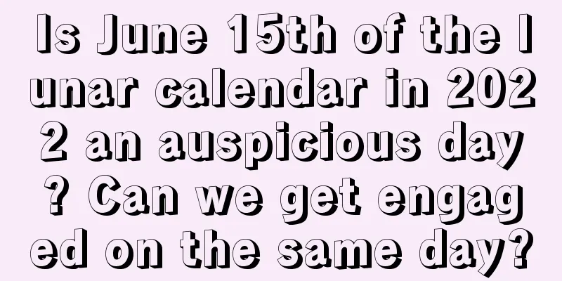 Is June 15th of the lunar calendar in 2022 an auspicious day? Can we get engaged on the same day?