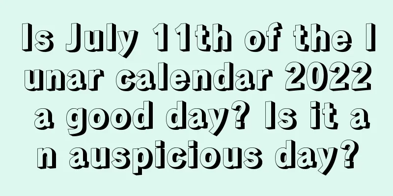 Is July 11th of the lunar calendar 2022 a good day? Is it an auspicious day?